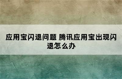 应用宝闪退问题 腾讯应用宝出现闪退怎么办